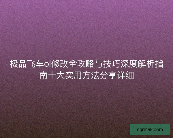 极品飞车ol修改全攻略与技巧深度解析指南十大实用方法分享详细