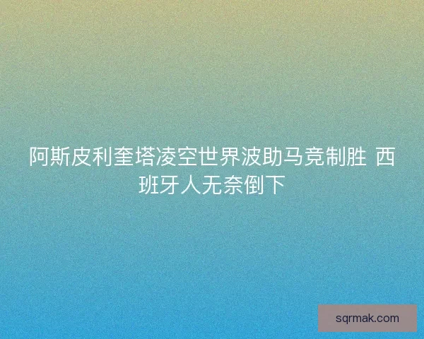 阿斯皮利奎塔凌空世界波助马竞制胜 西班牙人无奈倒下