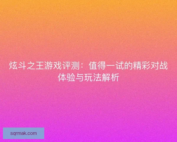 炫斗之王游戏评测：值得一试的精彩对战体验与玩法解析