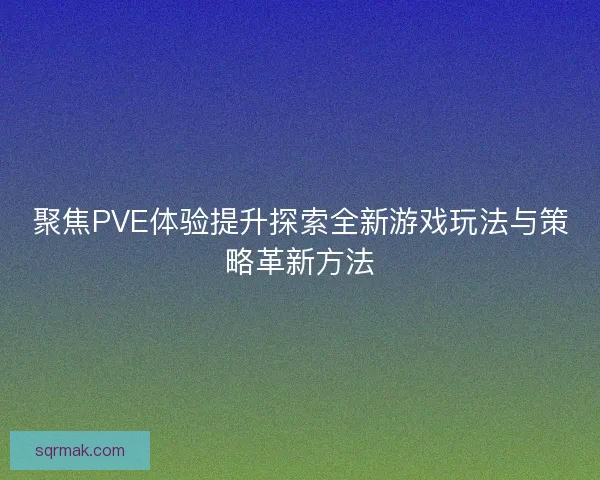 聚焦PVE体验提升探索全新游戏玩法与策略革新方法 聚焦PVE体验提升探索全新游戏玩法与策略革新方法