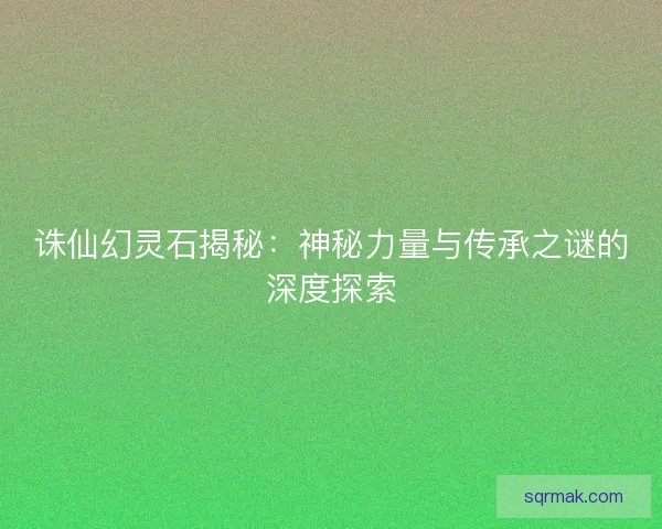 诛仙幻灵石揭秘:神秘力量与传承之谜的深度探索 诛仙幻灵石揭秘:神秘力量与传承之谜的深度探索