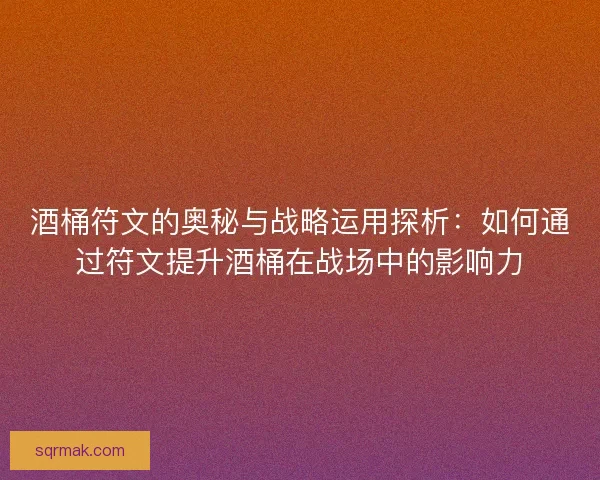 酒桶符文的奥秘与战略运用探析：如何通过符文提升酒桶在战场中的影响力