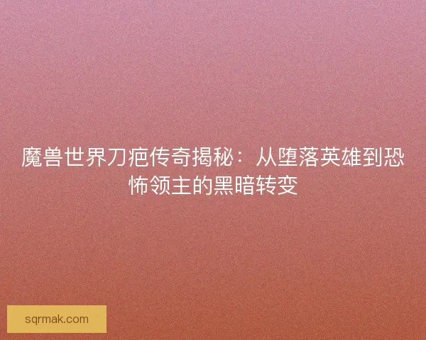 魔兽世界刀疤传奇揭秘：从堕落英雄到恐怖领主的黑暗转变