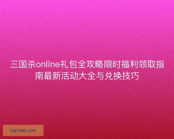 三国杀online礼包全攻略限时福利领取指南最新活动大全与兑换技巧