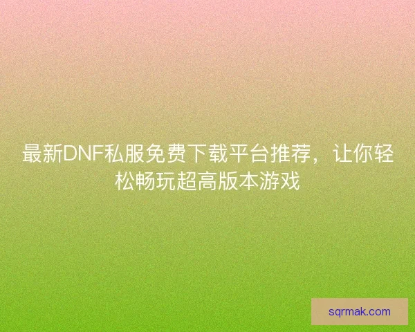 最新DNF私服免费下载平台推荐，让你轻松畅玩超高版本游戏