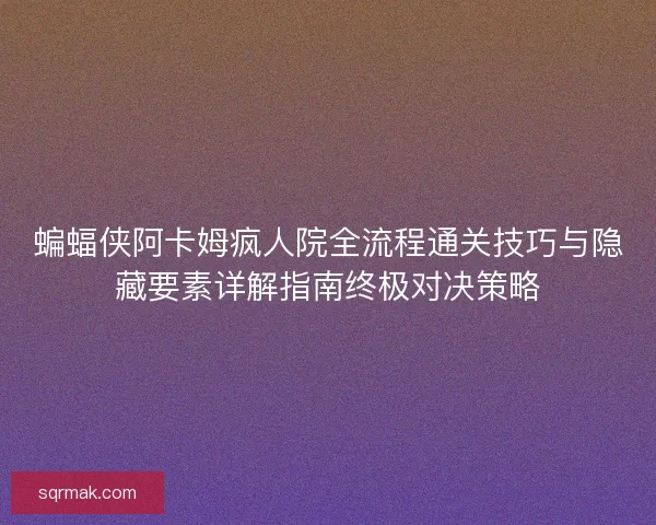 蝙蝠侠阿卡姆疯人院全流程通关技巧与隐藏要素详解指南终极对决策略
