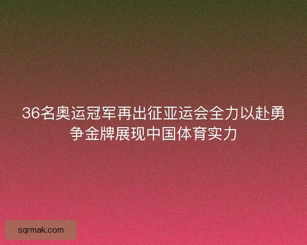 36名奥运冠军再出征亚运会全力以赴勇争金牌展现中国体育实力