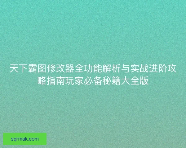 天下霸图修改器全功能解析与实战进阶攻略指南玩家必备秘籍大全版