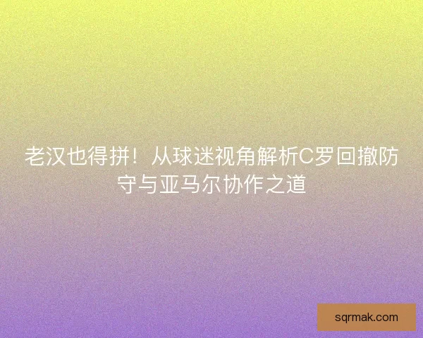 老汉也得拼！从球迷视角解析C罗回撤防守与亚马尔协作之道