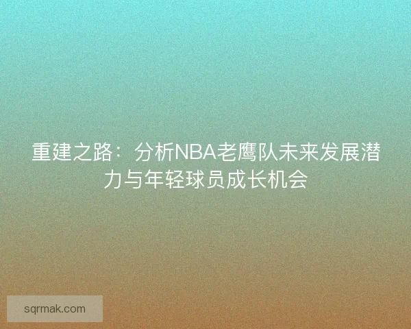 重建之路：分析NBA老鹰队未来发展潜力与年轻球员成长机会