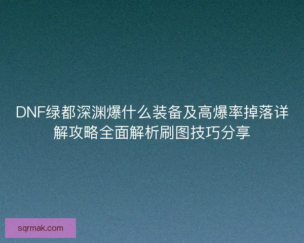 DNF绿都深渊爆什么装备及高爆率掉落详解攻略全面解析刷图技巧分享