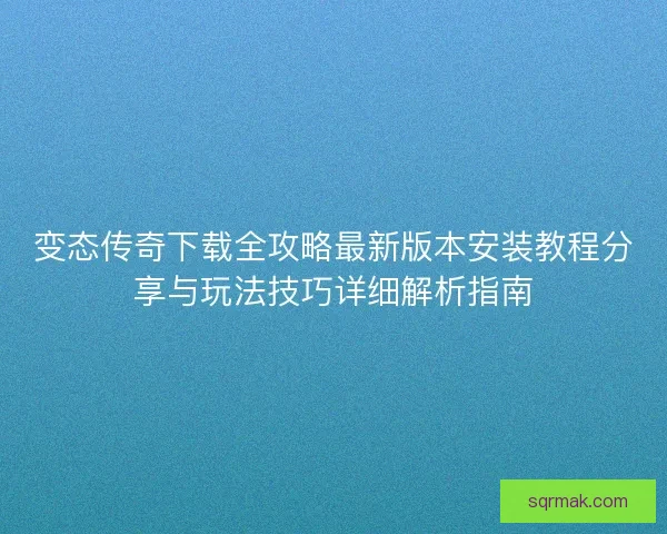 变态传奇下载全攻略最新版本安装教程分享与玩法技巧详细解析指南