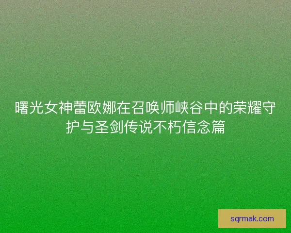 曙光女神蕾欧娜在召唤师峡谷中的荣耀守护与圣剑传说不朽信念篇