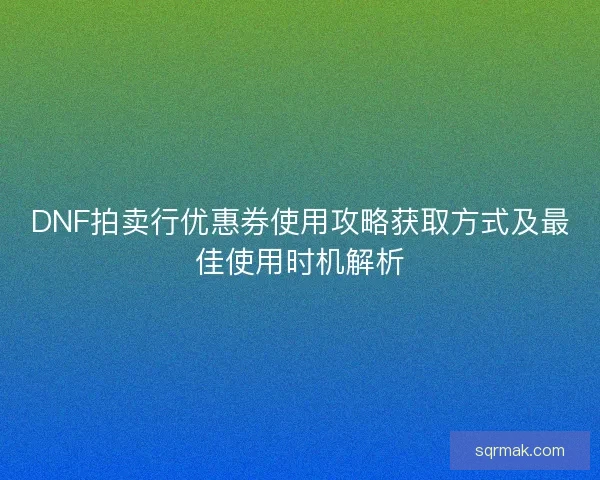 DNF拍卖行优惠券使用攻略获取方式及最佳使用时机解析 DNF拍卖行优惠券使用攻略获取方式及最佳使用时机解析