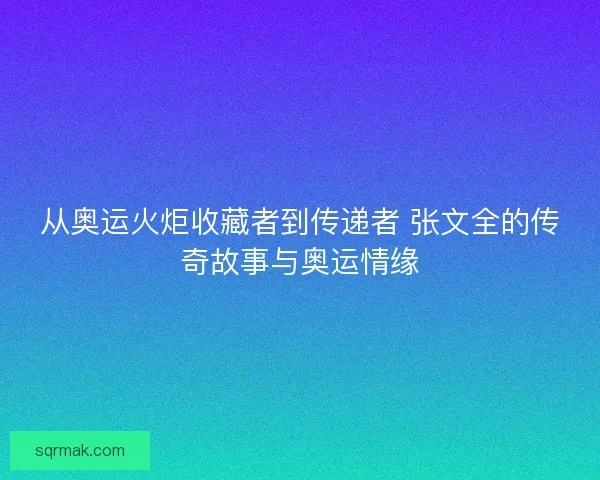 从奥运火炬收藏者到传递者 张文全的传奇故事与奥运情缘 从奥运火炬收藏者到传递者 张文全的传奇故事与奥运情缘