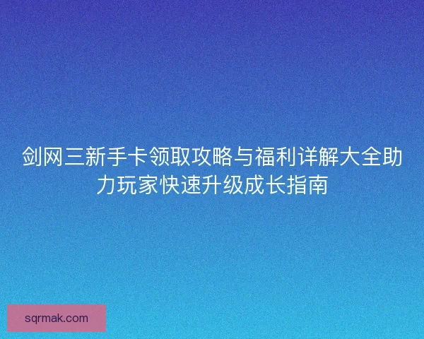 剑网三新手卡领取攻略与福利详解大全助力玩家快速升级成长指南 剑网三新手卡领取攻略与福利详解大全助力玩家快速升级成长指南
