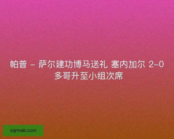 帕普 - 萨尔建功博马送礼 塞内加尔 2-0 多哥升至小组次席 帕普 - 萨尔建功博马送礼 塞内加尔 2-0 多哥升至小组次席