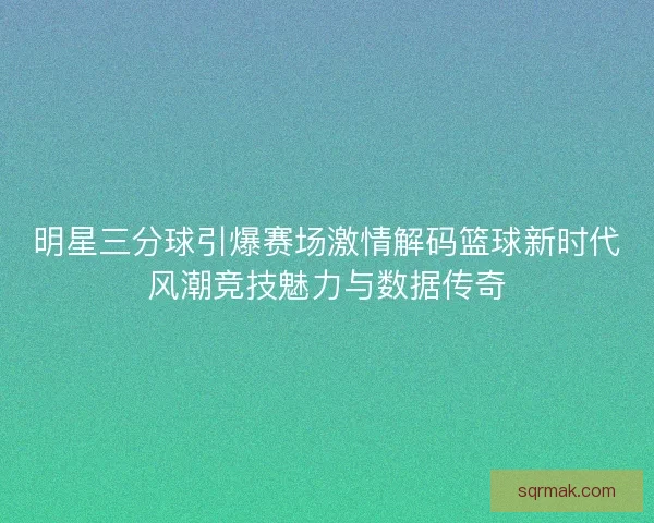 明星三分球引爆赛场激情解码篮球新时代风潮竞技魅力与数据传奇 明星三分球引爆赛场激情解码篮球新时代风潮竞技魅力与数据传奇