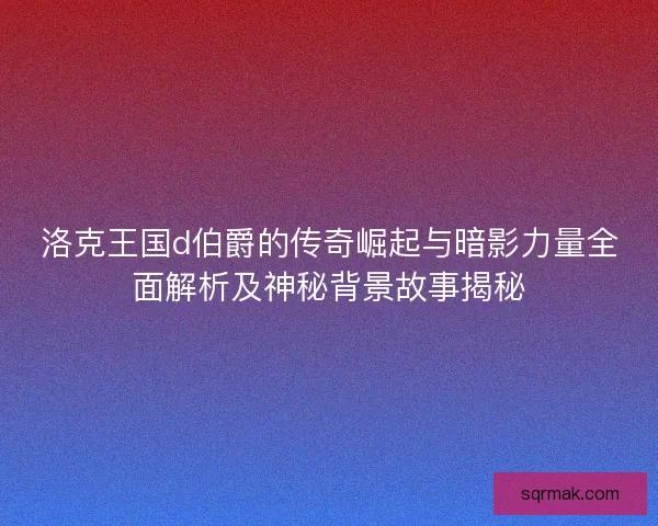 洛克王国d伯爵的传奇崛起与暗影力量全面解析及神秘背景故事揭秘 洛克王国d伯爵的传奇崛起与暗影力量全面解析及神秘背景故事揭秘