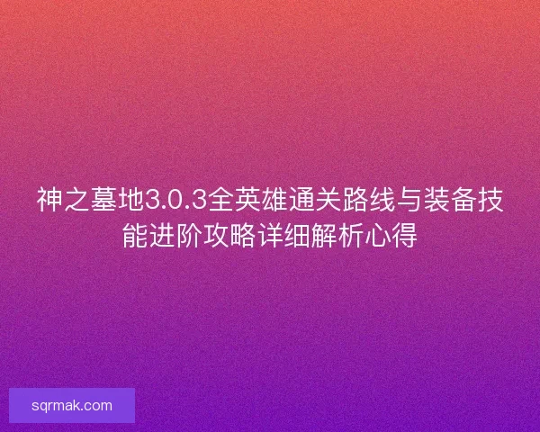神之墓地3.0.3全英雄通关路线与装备技能进阶攻略详细解析心得 神之墓地3.0.3全英雄通关路线与装备技能进阶攻略详细解析心得