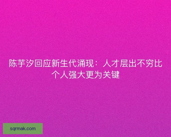 陈芋汐回应新生代涌现：人才层出不穷比个人强大更为关键