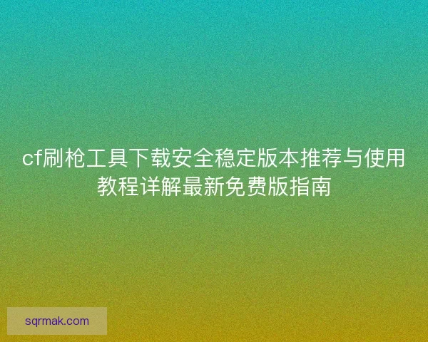 cf刷枪工具下载安全稳定版本推荐与使用教程详解最新免费版指南 cf刷枪工具下载安全稳定版本推荐与使用教程详解最新免费版指南