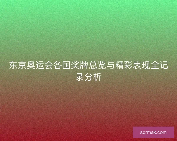东京奥运会各国奖牌总览与精彩表现全记录分析 东京奥运会各国奖牌总览与精彩表现全记录分析