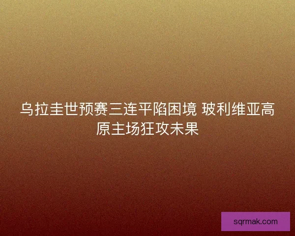 乌拉圭世预赛三连平陷困境 玻利维亚高原主场狂攻未果