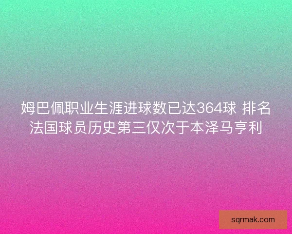 姆巴佩职业生涯进球数已达364球 排名法国球员历史第三仅次于本泽马亨利