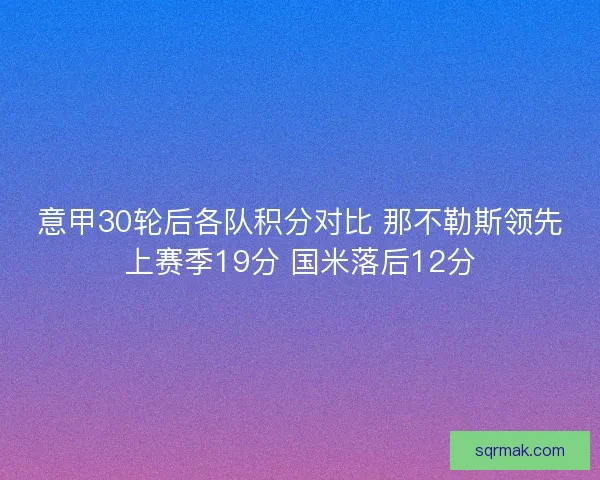 意甲30轮后各队积分对比 那不勒斯领先上赛季19分 国米落后12分