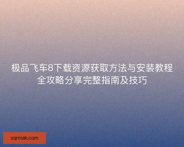极品飞车8下载资源获取方法与安装教程全攻略分享完整指南及技巧