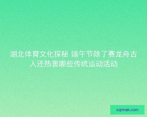 湖北体育文化探秘 端午节除了赛龙舟古人还热衷哪些传统运动活动 湖北体育文化探秘 端午节除了赛龙舟古人还热衷哪些传统运动活动