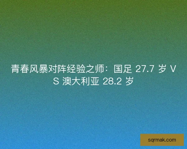青春风暴对阵经验之师：国足 27.7 岁 VS 澳大利亚 28.2 岁