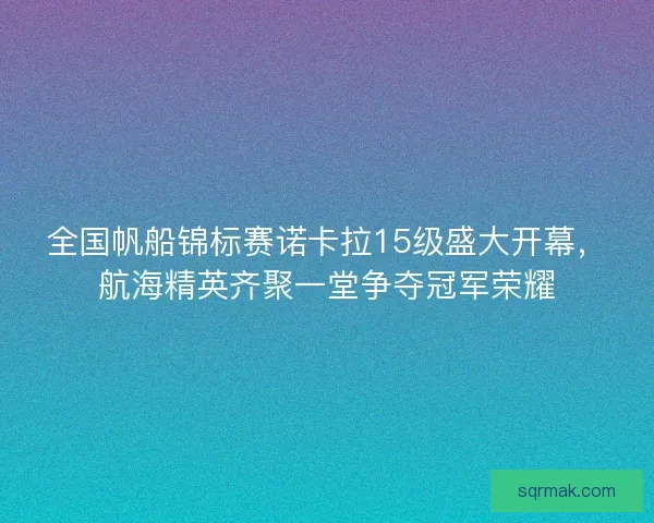 全国帆船锦标赛诺卡拉15级盛大开幕,航海精英齐聚一堂争夺冠军荣耀 全国帆船锦标赛诺卡拉15级盛大开幕,航海精英齐聚一堂争夺冠军荣耀