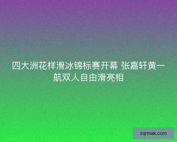 四大洲花样滑冰锦标赛开幕 张嘉轩黄一航双人自由滑亮相 四大洲花样滑冰锦标赛开幕 张嘉轩黄一航双人自由滑亮相