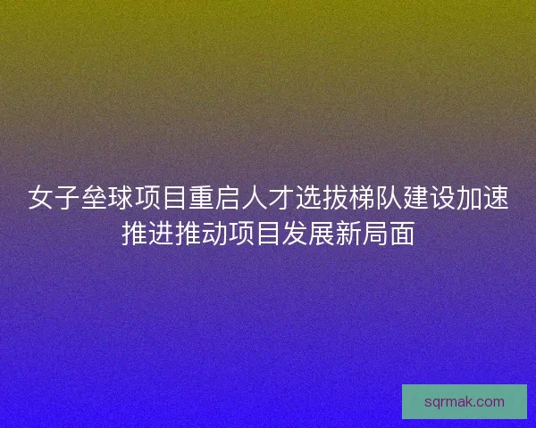 女子垒球项目重启人才选拔梯队建设加速推进推动项目发展新局面 女子垒球项目重启人才选拔梯队建设加速推进推动项目发展新局面