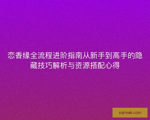 恋香缘全流程进阶指南从新手到高手的隐藏技巧解析与资源搭配心得