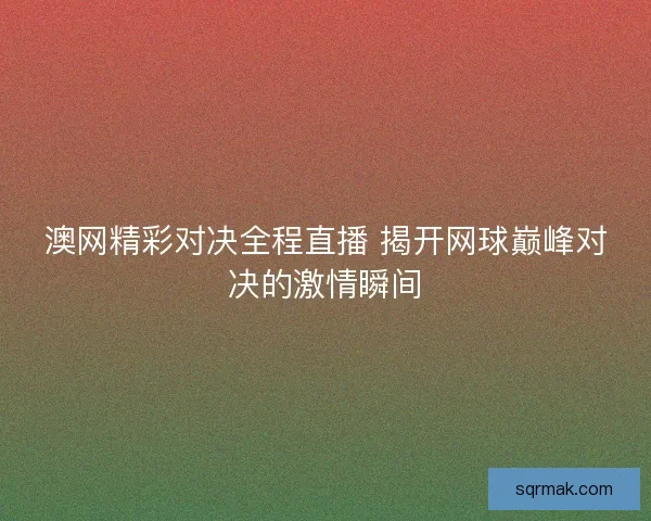 澳网精彩对决全程直播 揭开网球巅峰对决的激情瞬间 澳网精彩对决全程直播 揭开网球巅峰对决的激情瞬间