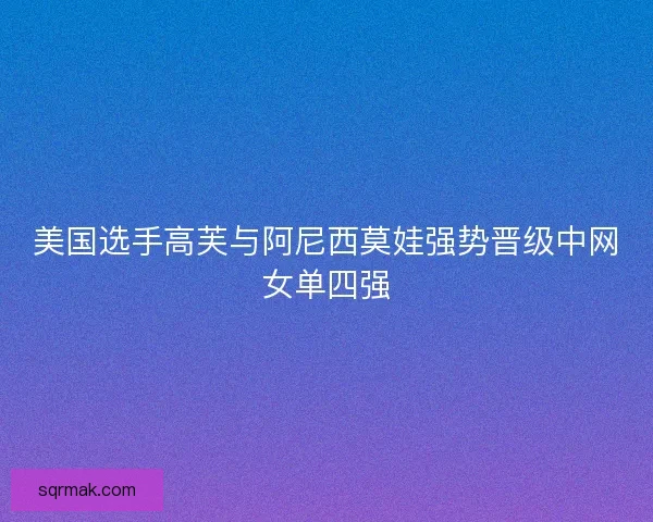 美国选手高芙与阿尼西莫娃强势晋级中网女单四强 美国选手高芙与阿尼西莫娃强势晋级中网女单四强