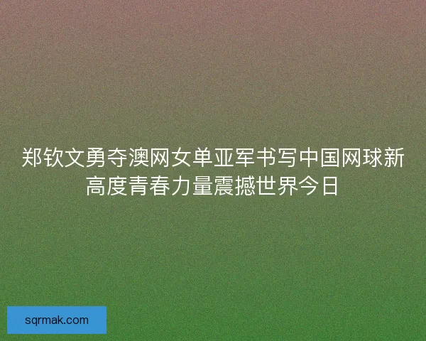 郑钦文勇夺澳网女单亚军书写中国网球新高度青春力量震撼世界今日 郑钦文勇夺澳网女单亚军书写中国网球新高度青春力量震撼世界今日