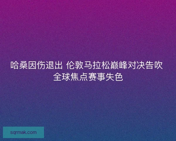 哈桑因伤退出 伦敦马拉松巅峰对决告吹 全球焦点赛事失色 哈桑因伤退出 伦敦马拉松巅峰对决告吹 全球焦点赛事失色