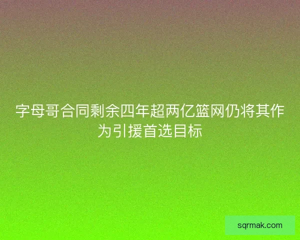 字母哥合同剩余四年超两亿篮网仍将其作为引援首选目标 字母哥合同剩余四年超两亿篮网仍将其作为引援首选目标