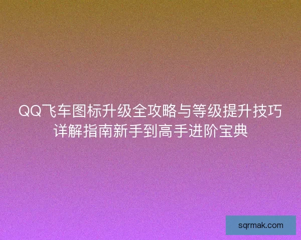 QQ飞车图标升级全攻略与等级提升技巧详解指南新手到高手进阶宝典 QQ飞车图标升级全攻略与等级提升技巧详解指南新手到高手进阶宝典