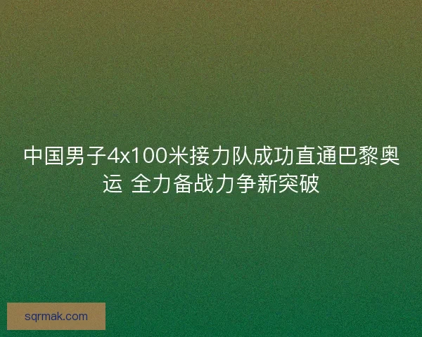 中国男子4x100米接力队成功直通巴黎奥运 全力备战力争新突破