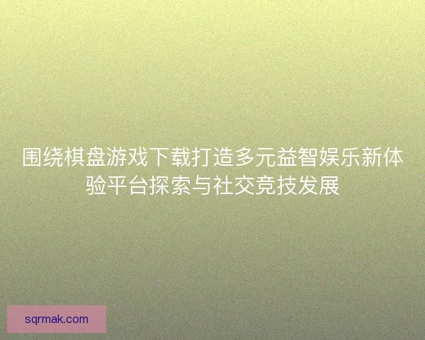围绕棋盘游戏下载打造多元益智娱乐新体验平台探索与社交竞技发展