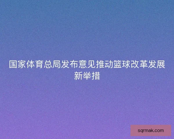 国家体育总局发布意见推动篮球改革发展新举措 国家体育总局发布意见推动篮球改革发展新举措