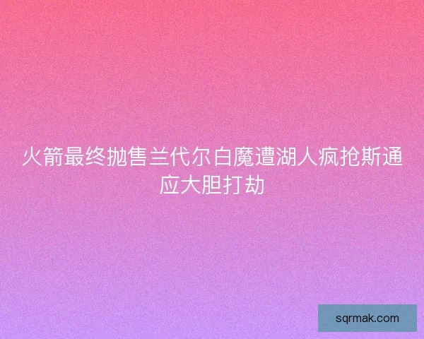 火箭最终抛售兰代尔白魔遭湖人疯抢斯通应大胆打劫 火箭最终抛售兰代尔白魔遭湖人疯抢斯通应大胆打劫