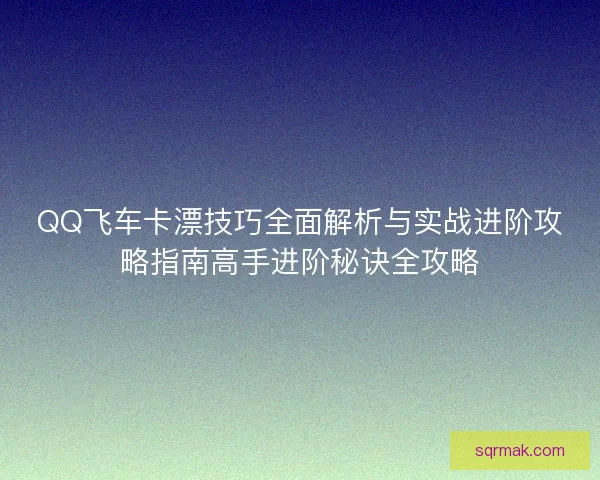 QQ飞车卡漂技巧全面解析与实战进阶攻略指南高手进阶秘诀全攻略