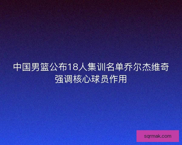 中国男篮公布18人集训名单乔尔杰维奇强调核心球员作用