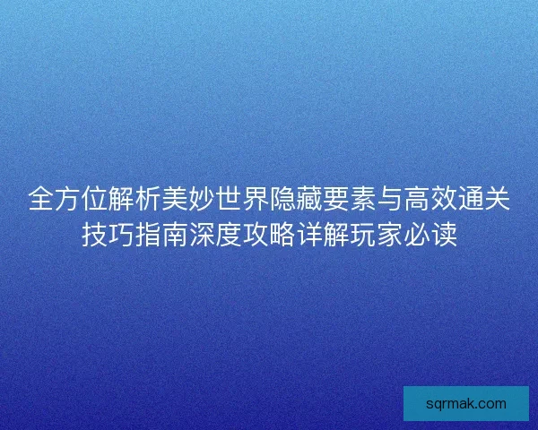 全方位解析美妙世界隐藏要素与高效通关技巧指南深度攻略详解玩家必读